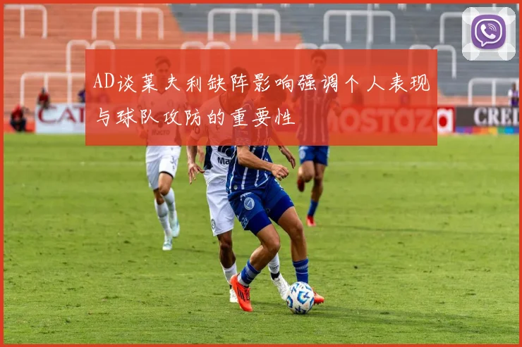 AD谈莱夫利缺阵影响强调个人表现与球队攻防的重要性