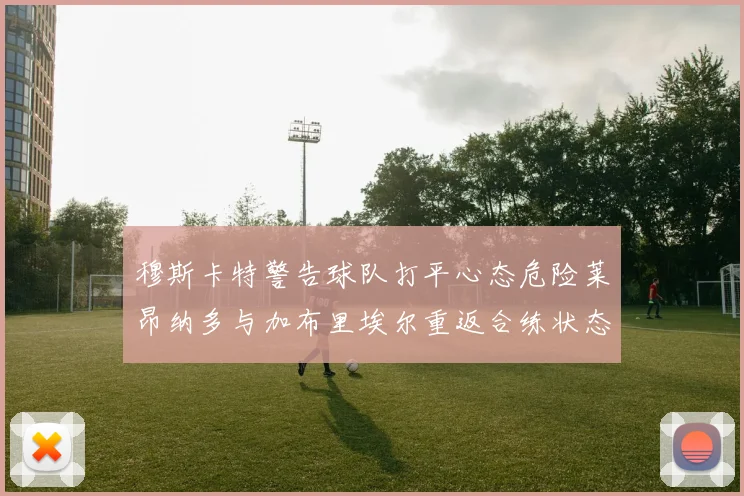 穆斯卡特警告球队打平心态危险莱昂纳多与加布里埃尔重返合练状态