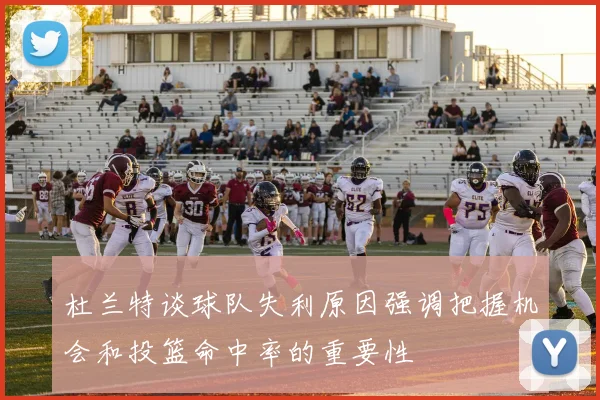 杜兰特谈球队失利原因强调把握机会和投篮命中率的重要性