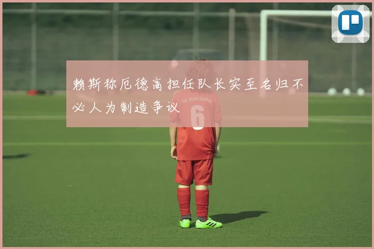 赖斯称厄德高担任队长实至名归不必人为制造争议
