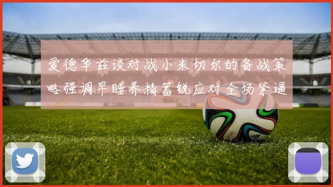 爱德华兹谈对战小米切尔的备战策略强调早睡养精蓄锐应对全场紧逼