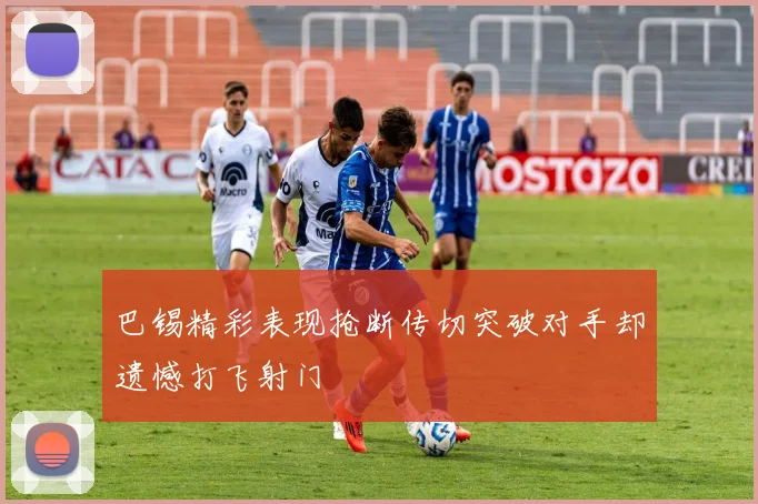 巴锡精彩表现抢断传切突破对手却遗憾打飞射门