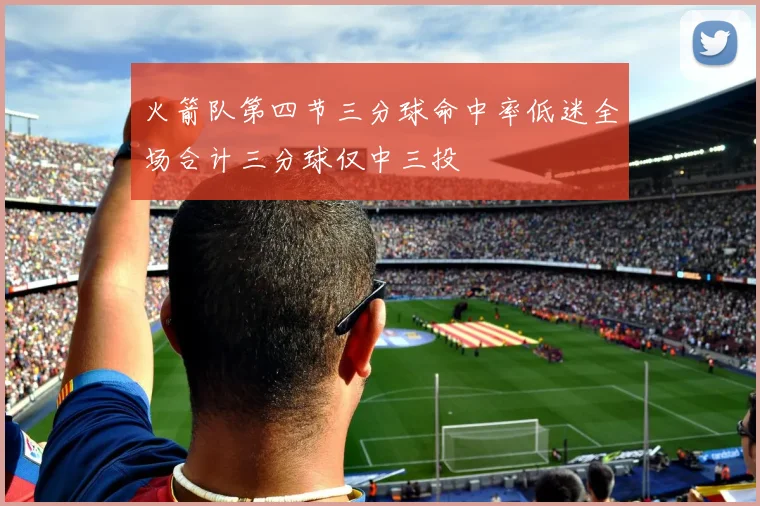 火箭队第四节三分球命中率低迷全场合计三分球仅中三投