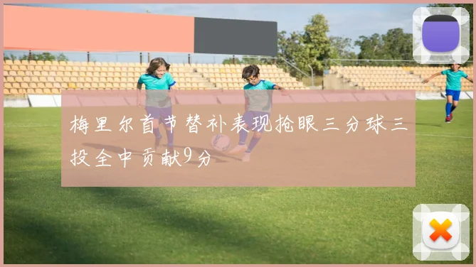 梅里尔首节替补表现抢眼三分球三投全中贡献9分
