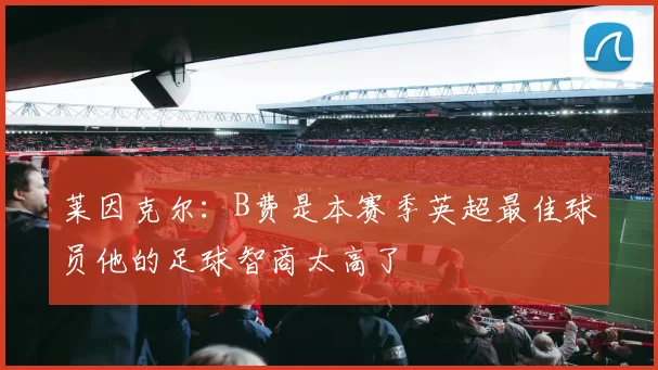 莱因克尔：B费是本赛季英超最佳球员他的足球智商太高了