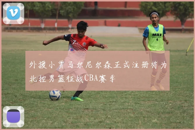 外援小贾马尔尼尔森正式注册将为北控男篮征战CBA赛季