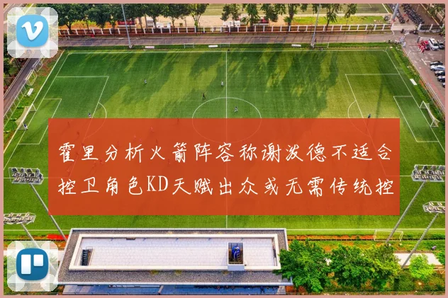 霍里分析火箭阵容称谢泼德不适合控卫角色KD天赋出众或无需传统控卫
