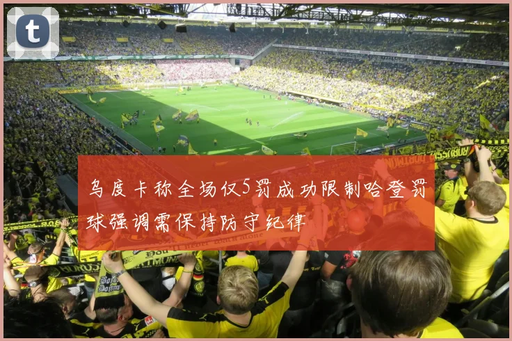 乌度卡称全场仅5罚成功限制哈登罚球强调需保持防守纪律
