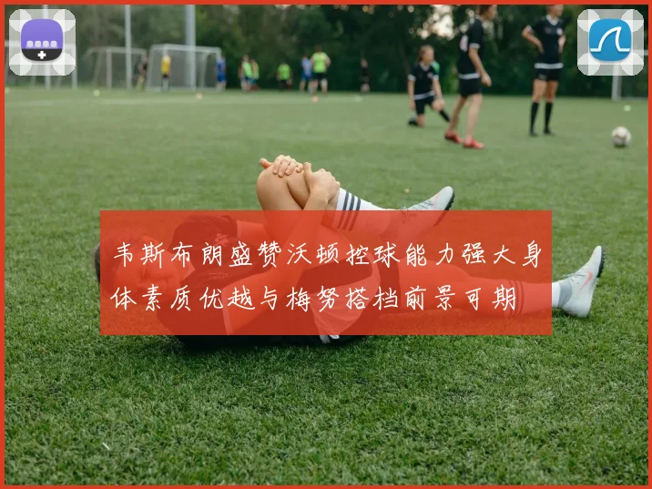 韦斯布朗盛赞沃顿控球能力强大身体素质优越与梅努搭档前景可期