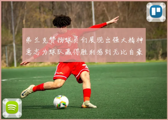 弗兰克赞扬球员们展现出强大精神意志为球队赢得胜利感到无比自豪