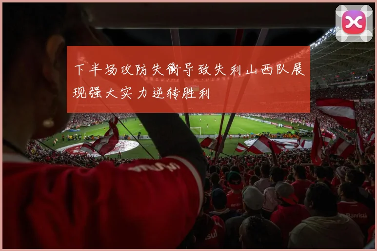 下半场攻防失衡导致失利山西队展现强大实力逆转胜利