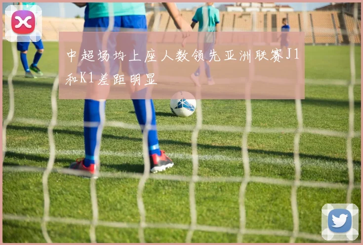 中超场均上座人数领先亚洲联赛J1和K1差距明显