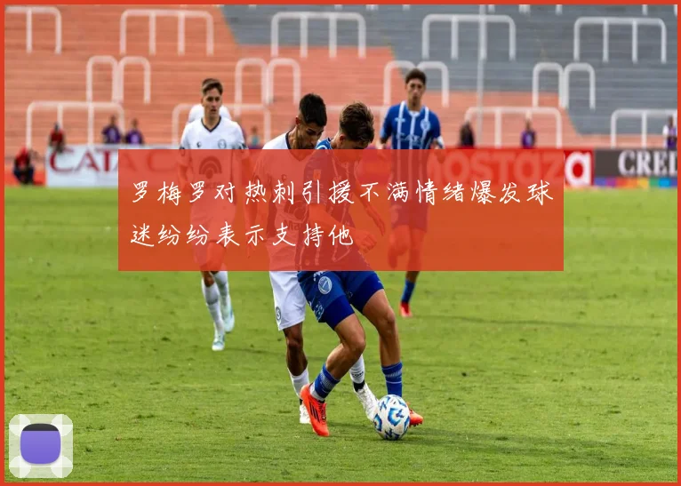罗梅罗对热刺引援不满情绪爆发球迷纷纷表示支持他