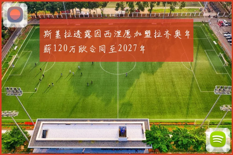 斯基拉透露因西涅愿加盟拉齐奥年薪120万欧合同至2027年