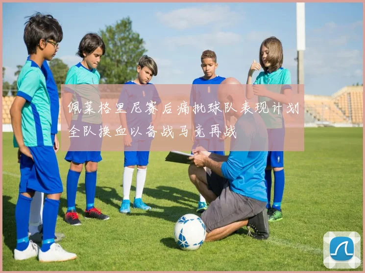 佩莱格里尼赛后痛批球队表现计划全队换血以备战马竞再战