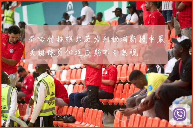 乔哈特称维尔茨为利物浦新援中最关键球员但适应期不可忽视