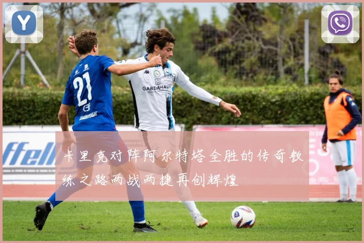 卡里克对阵阿尔特塔全胜的传奇教练之路两战两捷再创辉煌
