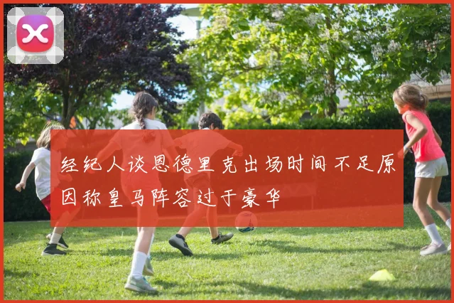 经纪人谈恩德里克出场时间不足原因称皇马阵容过于豪华