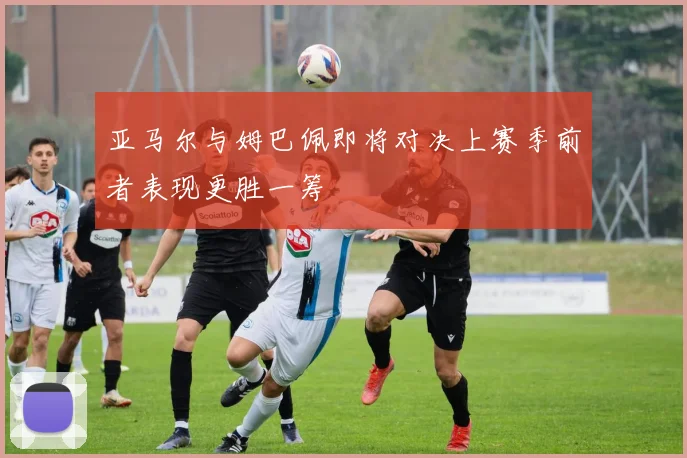 亚马尔与姆巴佩即将对决上赛季前者表现更胜一筹