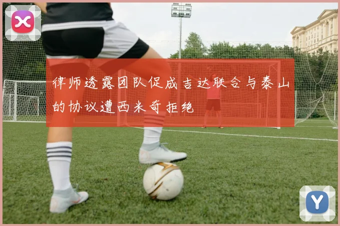 律师透露团队促成吉达联合与泰山的协议遭西米奇拒绝