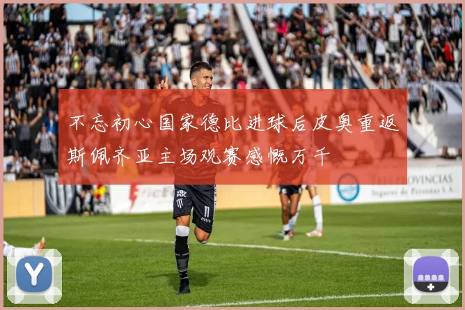 不忘初心国家德比进球后皮奥重返斯佩齐亚主场观赛感慨万千