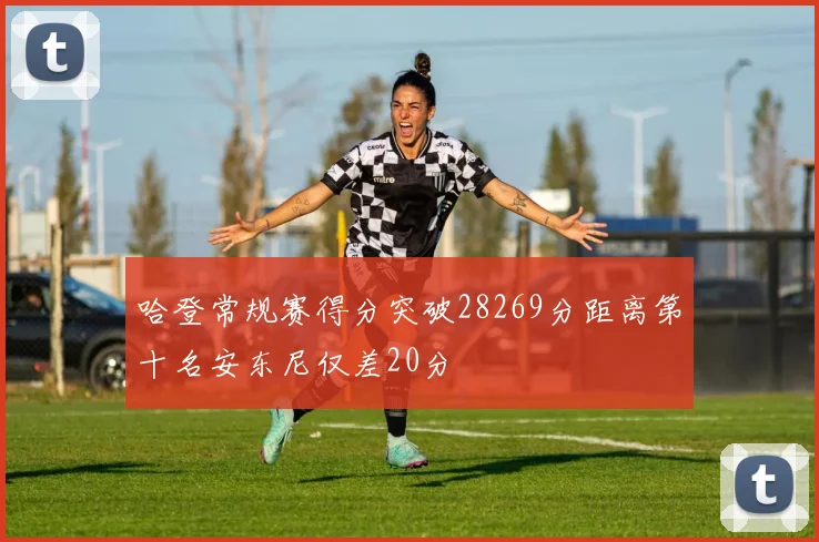哈登常规赛得分突破28269分距离第十名安东尼仅差20分