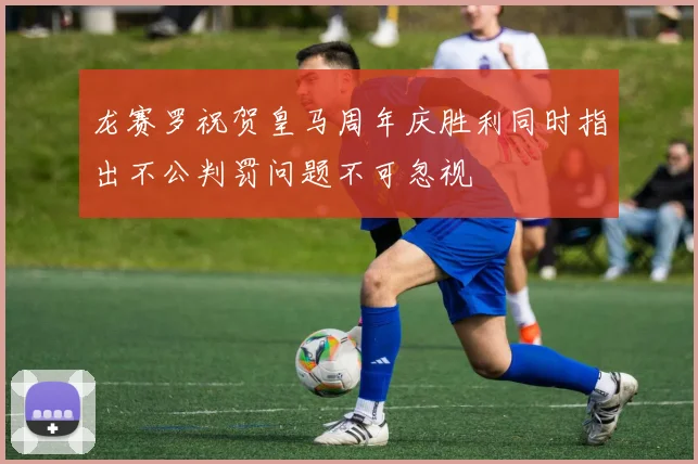 龙赛罗祝贺皇马周年庆胜利同时指出不公判罚问题不可忽视