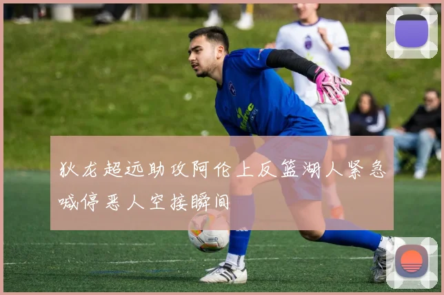 狄龙超远助攻阿伦上反篮湖人紧急喊停恶人空接瞬间