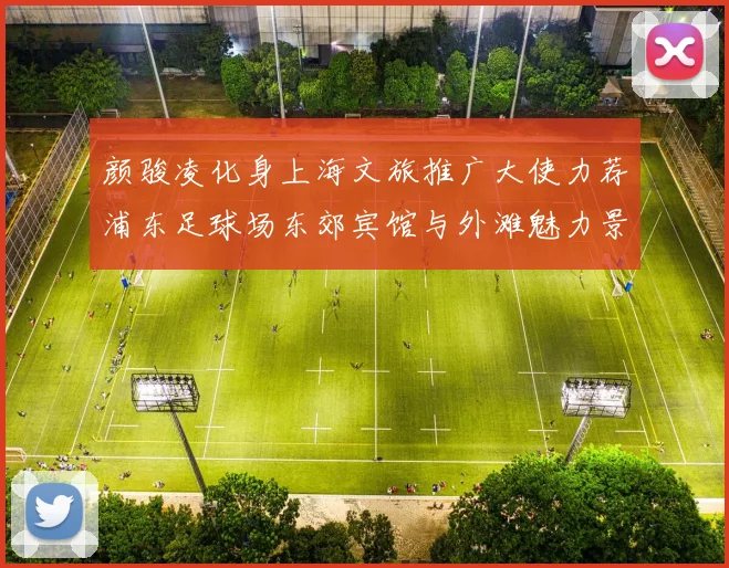 颜骏凌化身上海文旅推广大使力荐浦东足球场东郊宾馆与外滩魅力景点