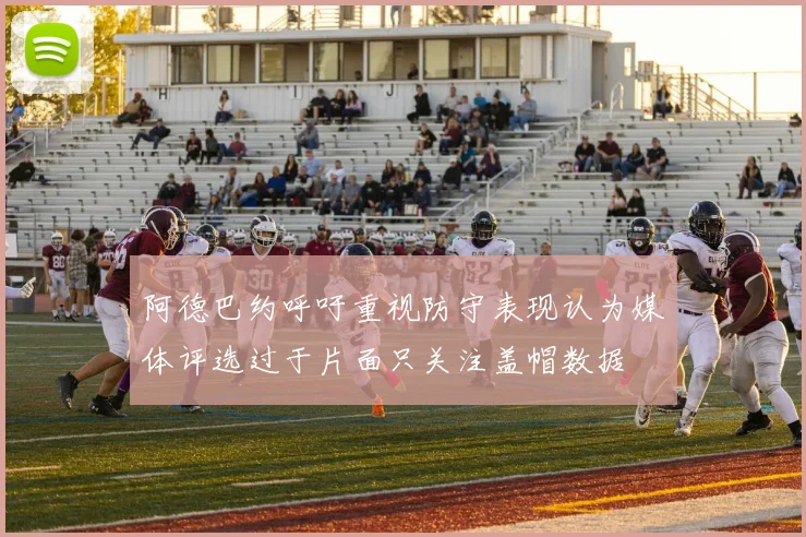 阿德巴约呼吁重视防守表现认为媒体评选过于片面只关注盖帽数据