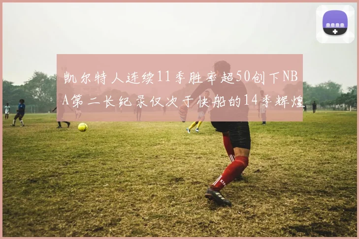 凯尔特人连续11季胜率超50创下NBA第二长纪录仅次于快船的14季辉煌