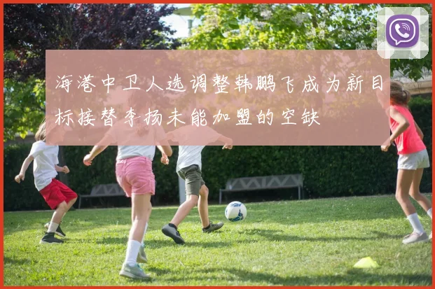 海港中卫人选调整韩鹏飞成为新目标接替李扬未能加盟的空缺
