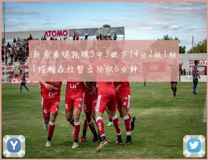 新秀表现抢眼5中5砍下14分2板1助1帽瀚森短暂出场仅6分钟