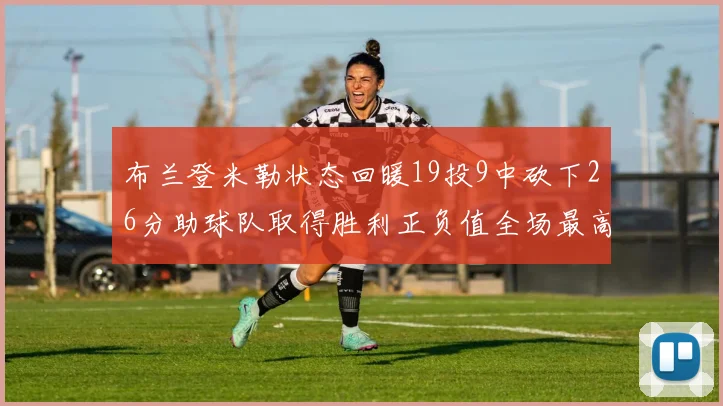 布兰登米勒状态回暖19投9中砍下26分助球队取得胜利正负值全场最高