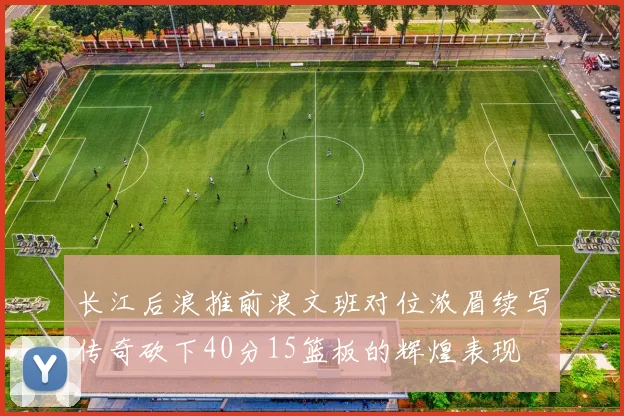 长江后浪推前浪文班对位浓眉续写传奇砍下40分15篮板的辉煌表现
