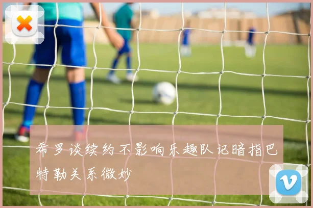 希罗谈续约不影响乐趣队记暗指巴特勒关系微妙