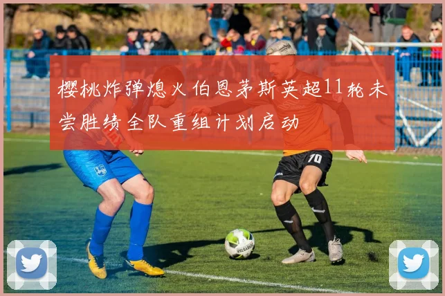 樱桃炸弹熄火伯恩茅斯英超11轮未尝胜绩全队重组计划启动