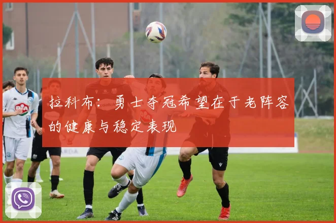 拉科布：勇士夺冠希望在于老阵容的健康与稳定表现