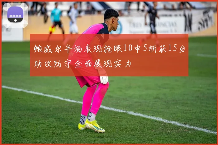 鲍威尔半场表现抢眼10中5斩获15分助攻防守全面展现实力