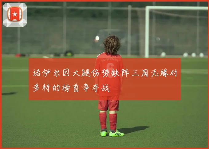 诺伊尔因大腿伤势缺阵三周无缘对多特的榜首争夺战
