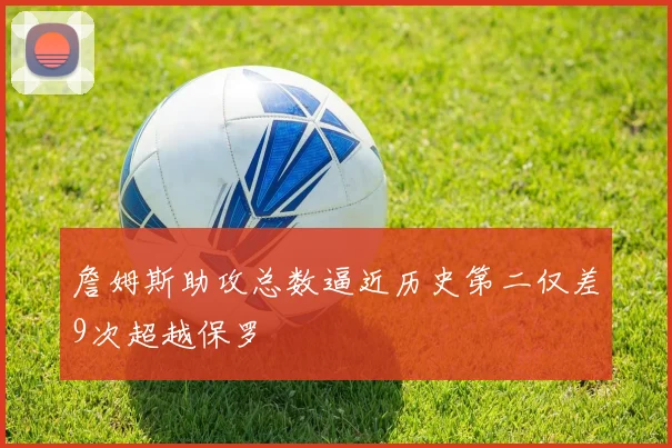詹姆斯助攻总数逼近历史第二仅差9次超越保罗