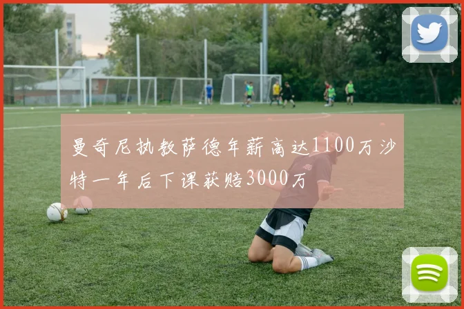 曼奇尼执教萨德年薪高达1100万沙特一年后下课获赔3000万