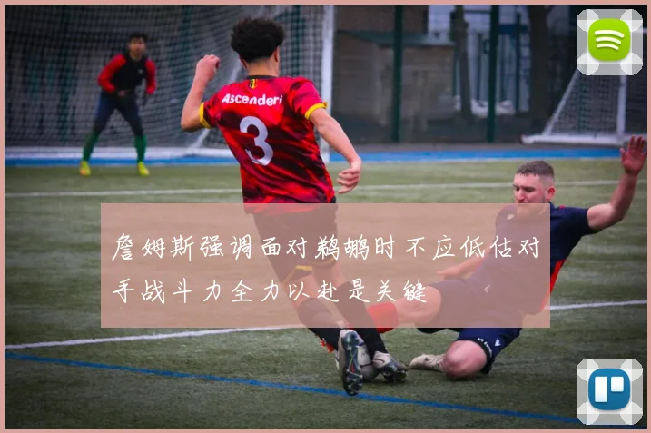 詹姆斯强调面对鹈鹕时不应低估对手战斗力全力以赴是关键