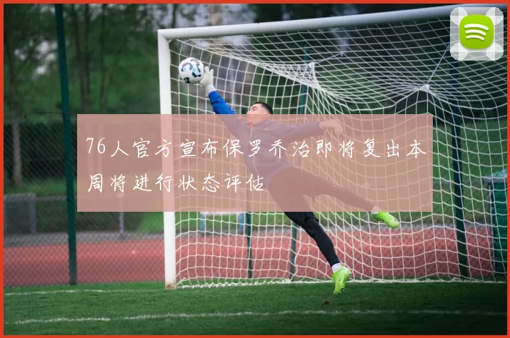 76人官方宣布保罗乔治即将复出本周将进行状态评估