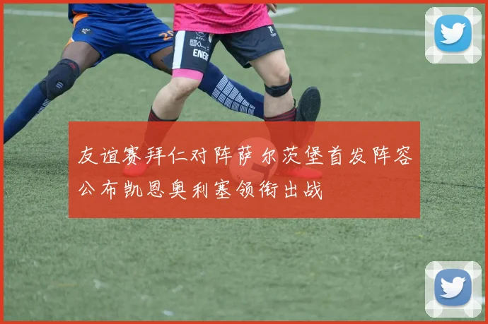 友谊赛拜仁对阵萨尔茨堡首发阵容公布凯恩奥利塞领衔出战
