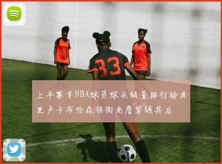 上半赛季NBA球员球衣销量排行榜库里卢卡布伦森领衔老詹紧随其后