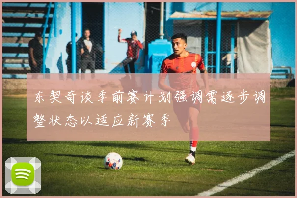东契奇谈季前赛计划强调需逐步调整状态以适应新赛季
