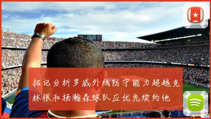 拓记分析罗威外线防守能力超越克林根和杨瀚森球队应优先续约他