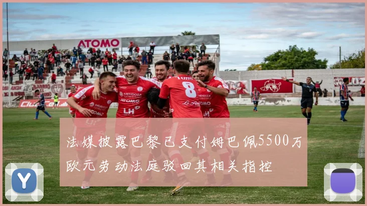 法媒披露巴黎已支付姆巴佩5500万欧元劳动法庭驳回其相关指控