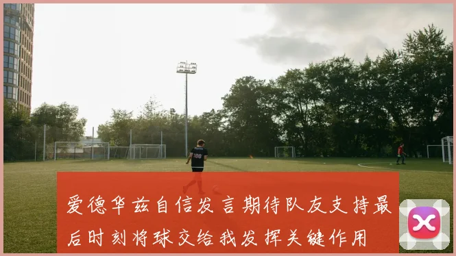 爱德华兹自信发言期待队友支持最后时刻将球交给我发挥关键作用